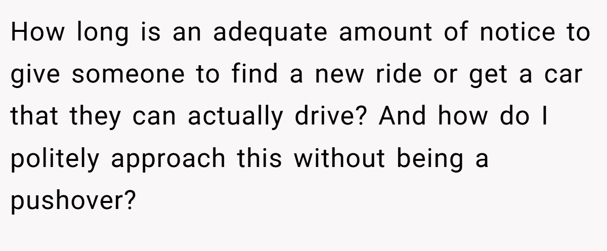 How long is an adequate amount of notice to give someone to find a new ride or get a car that they can actually drive? And how do I politely approach this without being a pushover?