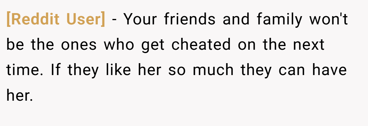 [Reddit User] − Your friends and family won't be the ones who get cheated on the next time. If they like her so much they can have her.