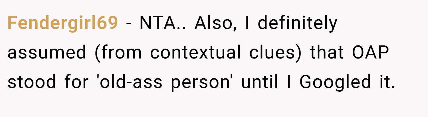 Fendergirl69 − NTA.. Also, I definitely assumed (from contextual clues) that OAP stood for 'old-ass person' until I Googled it.