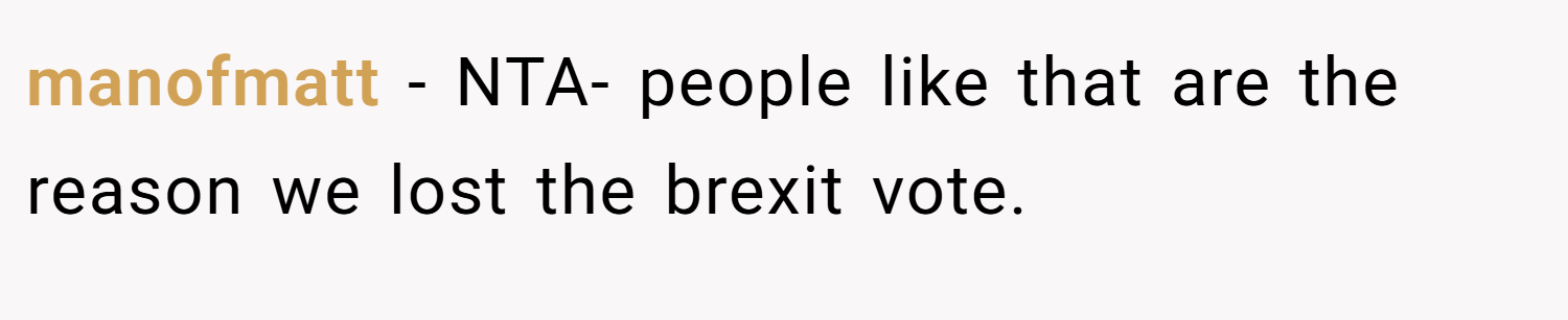 manofmatt − NTA- people like that are the reason we lost the brexit vote.