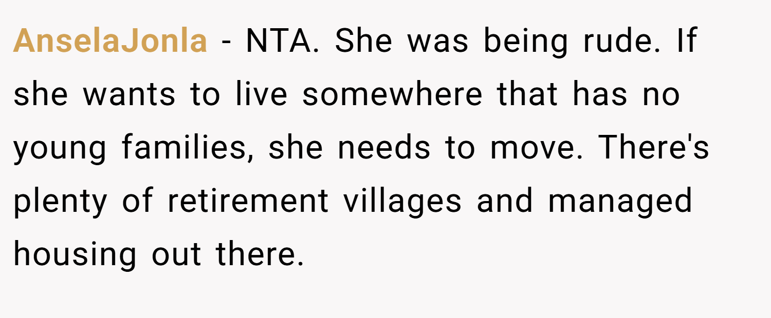AnselaJonla − NTA. She was being rude. If she wants to live somewhere that has no young families, she needs to move. There's plenty of retirement villages and managed housing out there.