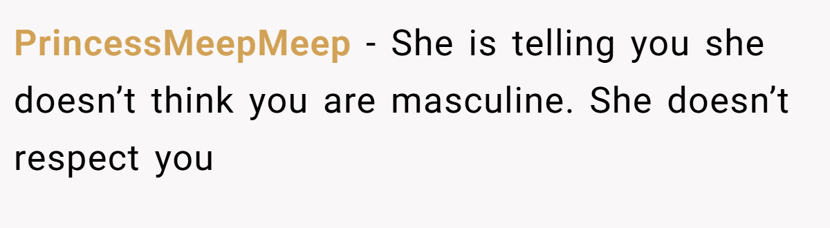 PrincessMeepMeep − She is telling you she doesn’t think you are masculine. She doesn’t respect you