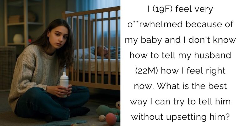 I (19F) feel very o**rwhelmed because of my baby and I don’t know how to tell my husband (22M) how I feel right now. What is the best way I can try to tell him without upsetting him?