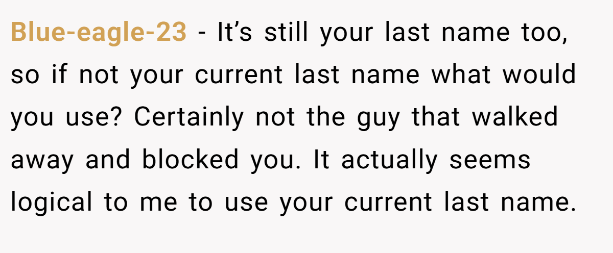 Blue-eagle-23 − It’s still your last name too, so if not your current last name what would you use? Certainly not the guy that walked away and blocked you. It actually seems logical to me to use your current last name.