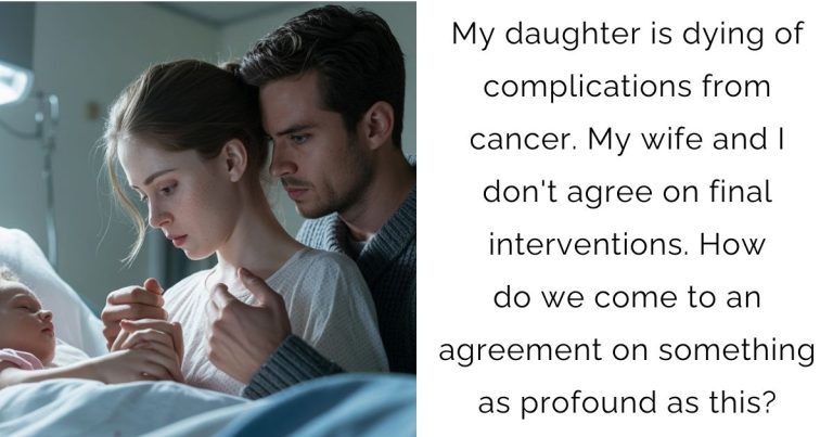 My daughter is dying of complications from cancer. My wife and I don’t agree on final interventions. How do we come to an agreement on something as profound as this?