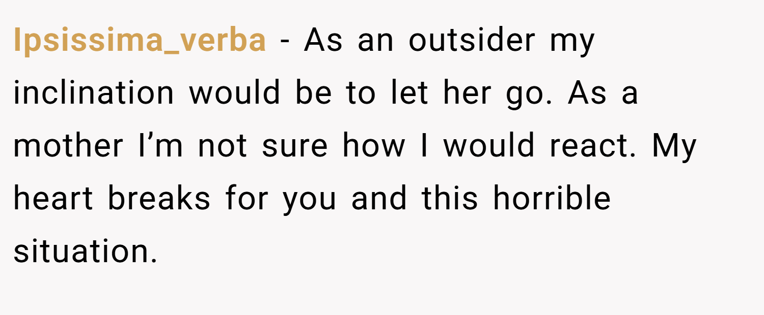 Ipsissima_verba − As an outsider my inclination would be to let her go. As a mother I’m not sure how I would react. My heart breaks for you and this horrible situation.