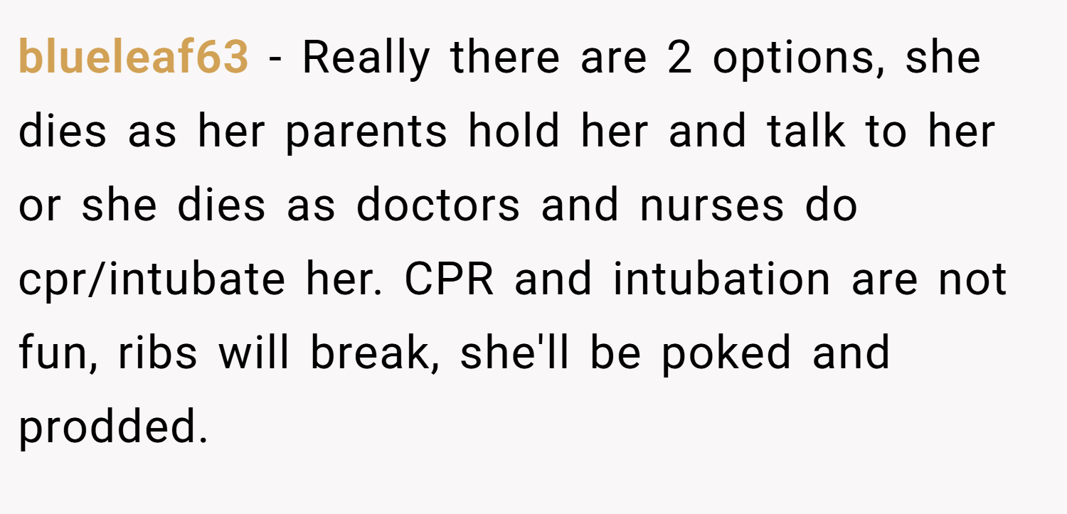blueleaf63 − Really there are 2 options, she dies as her parents hold her and talk to her or she dies as doctors and nurses do cpr/intubate her. CPR and intubation are not fun, ribs will break, she'll be poked and prodded.
