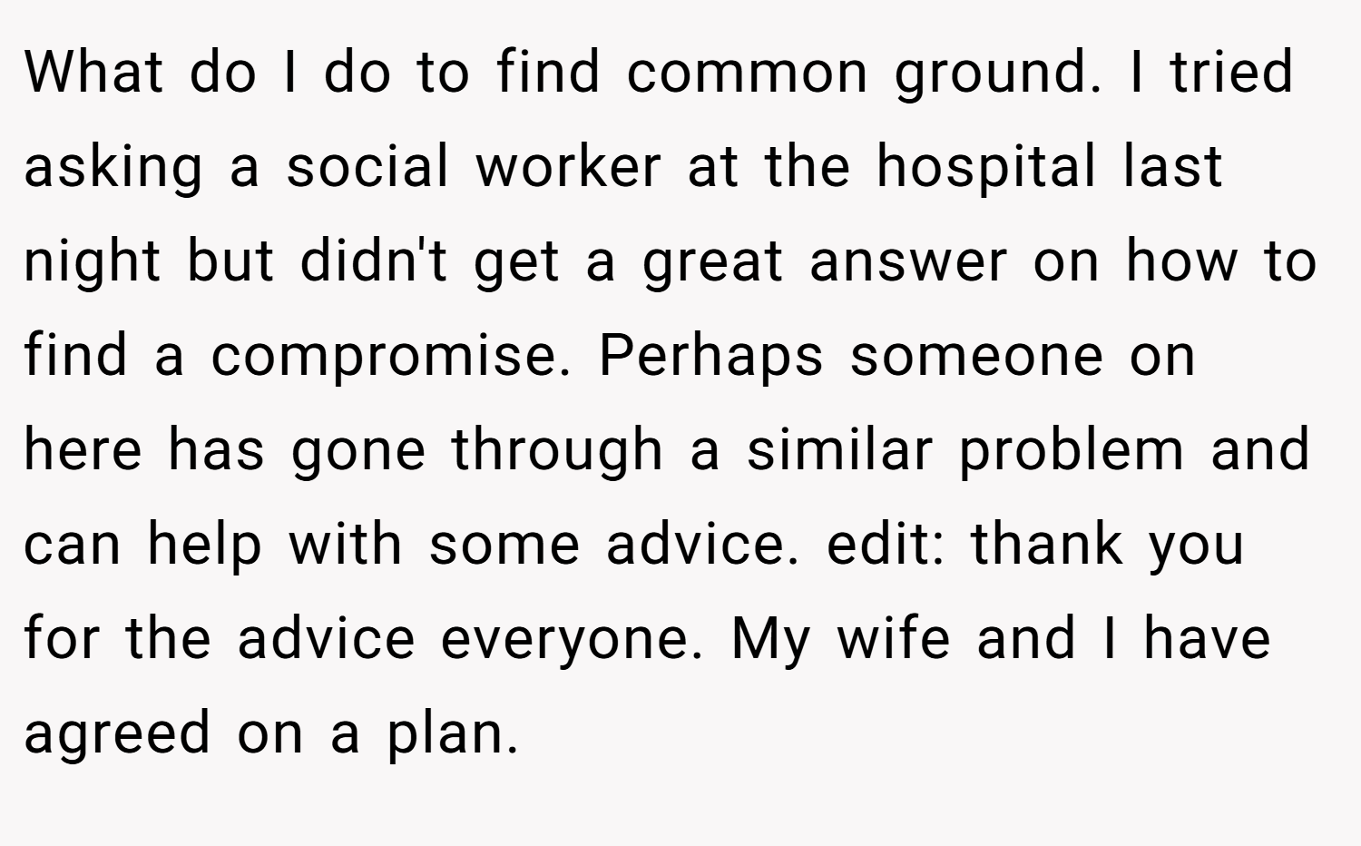 What do I do to find common ground. I tried asking a social worker at the hospital last night but didn't get a great answer on how to find a compromise. Perhaps someone on here has gone through a similar problem and can help with some advice. edit: thank you for the advice everyone. My wife and I have agreed on a plan.