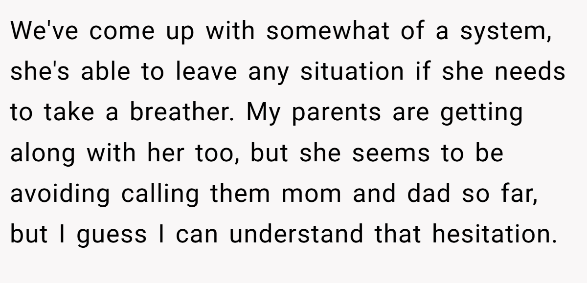 We've come up with somewhat of a system, she's able to leave any situation if she needs to take a breather. My parents are getting along with her too, but she seems to be avoiding calling them mom and dad so far, but I guess I can understand that hesitation.