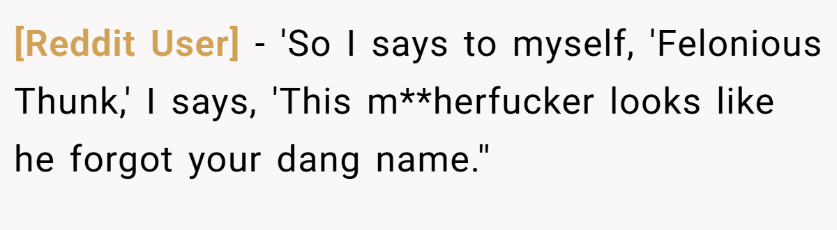 [Reddit User] − 'So I says to myself, 'Felonious Thunk,' I says, 'This m**herfucker looks like he forgot your dang name.''