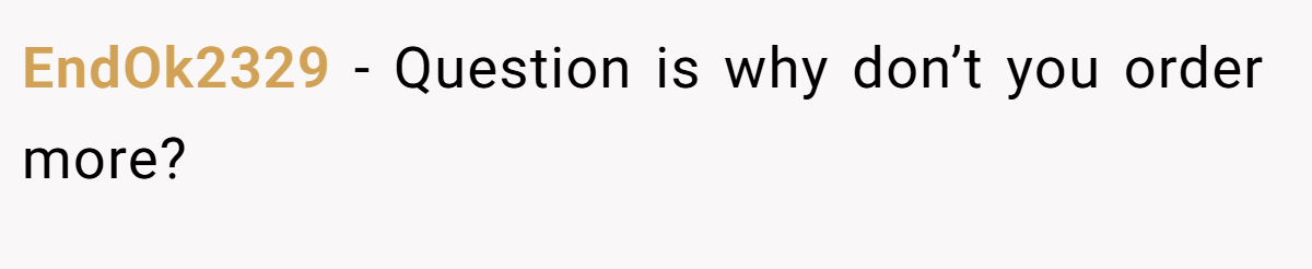 EndOk2329 − Question is why don’t you order more?