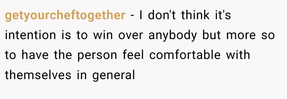 getyourcheftogether − I don't think it's intention is to win over anybody but more so to have the person feel comfortable with themselves in general