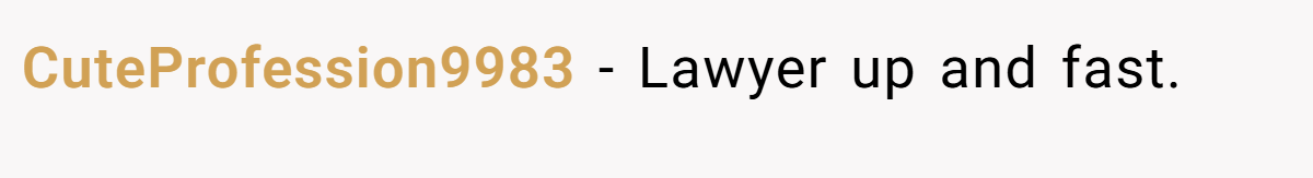 CuteProfession9983 − Lawyer up and fast.