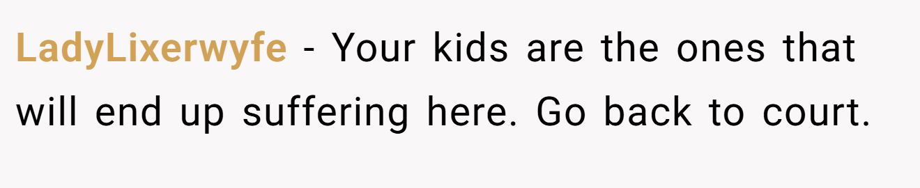 LadyLixerwyfe − Your kids are the ones that will end up suffering here. Go back to court.