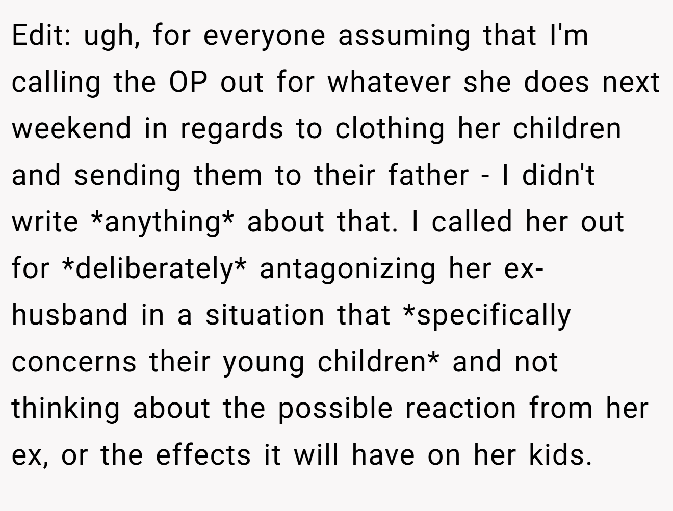 Edit: ugh, for everyone assuming that I'm calling the OP out for whatever she does next weekend in regards to clothing her children and sending them to their father - I didn't write *anything* about that. I called her out for *deliberately* antagonizing her ex-husband in a situation that *specifically concerns their young children* and not thinking about the possible reaction from her ex, or the effects it will have on her kids.