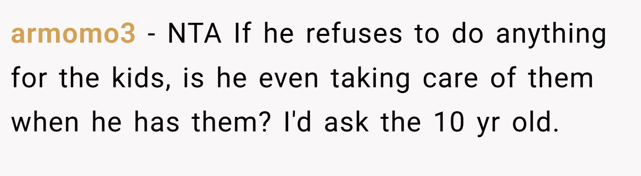 armomo3 − NTA If he refuses to do anything for the kids, is he even taking care of them when he has them? I'd ask the 10 yr old.
