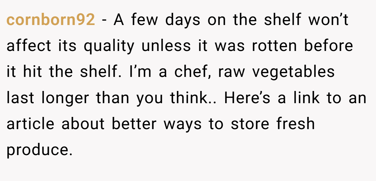cornborn92 − A few days on the shelf won’t affect its quality unless it was rotten before it hit the shelf. I’m a chef, raw vegetables last longer than you think.. Here’s a link to an article about better ways to store fresh produce.