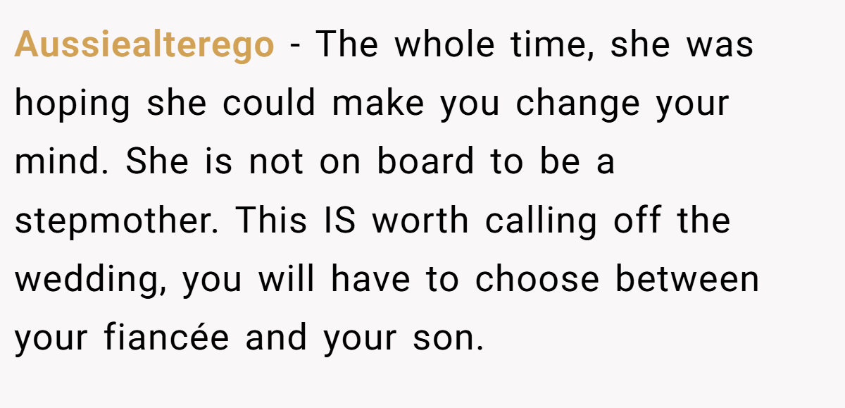 Aussiealterego − The whole time, she was hoping she could make you change your mind. She is not on board to be a stepmother. This IS worth calling off the wedding, you will have to choose between your fiancée and your son.