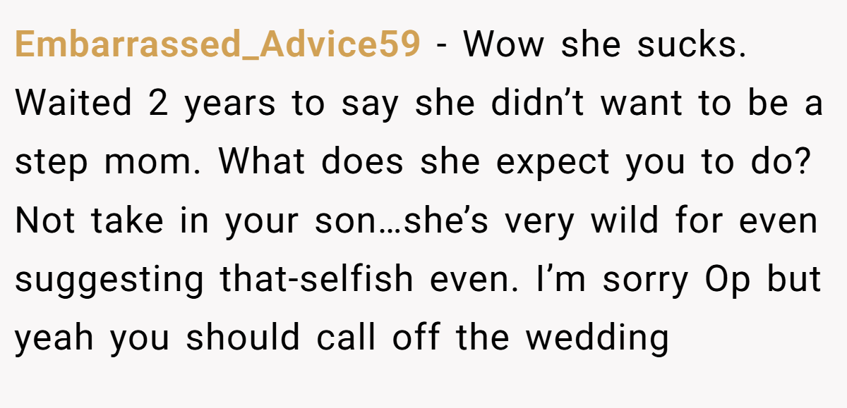 Embarrassed_Advice59 − Wow she sucks. Waited 2 years to say she didn’t want to be a step mom. What does she expect you to do? Not take in your son…she’s very wild for even suggesting that-selfish even. I’m sorry Op but yeah you should call off the wedding