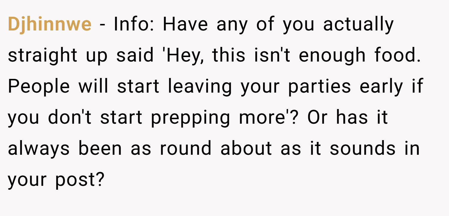 Djhinnwe − Info: Have any of you actually straight up said 'Hey, this isn't enough food. People will start leaving your parties early if you don't start prepping more'? Or has it always been as round about as it sounds in your post?
