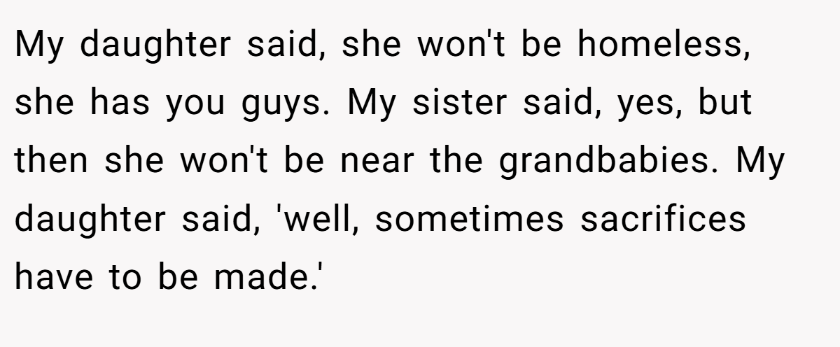 My daughter said, she won't be homeless, she has you guys. My sister said, yes, but then she won't be near the grandbabies. My daughter said, 'well, sometimes sacrifices have to be made.'