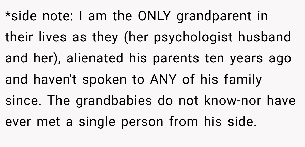 *side note: I am the ONLY grandparent in their lives as they (her psychologist husband and her), alienated his parents ten years ago and haven't spoken to ANY of his family since. The grandbabies do not know-nor have ever met a single person from his side.