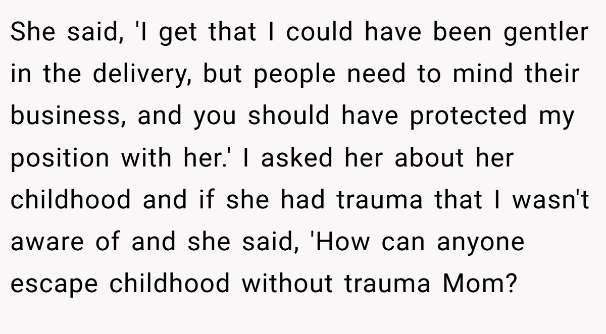 She said, 'I get that I could have been gentler in the delivery, but people need to mind their business, and you should have protected my position with her.' I asked her about her childhood and if she had trauma that I wasn't aware of and she said, 'How can anyone escape childhood without trauma Mom?