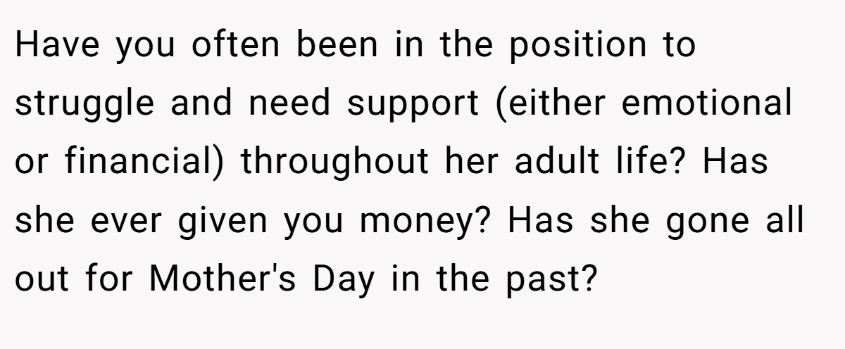 Have you often been in the position to struggle and need support (either emotional or financial) throughout her adult life? Has she ever given you money? Has she gone all out for Mother's Day in the past?