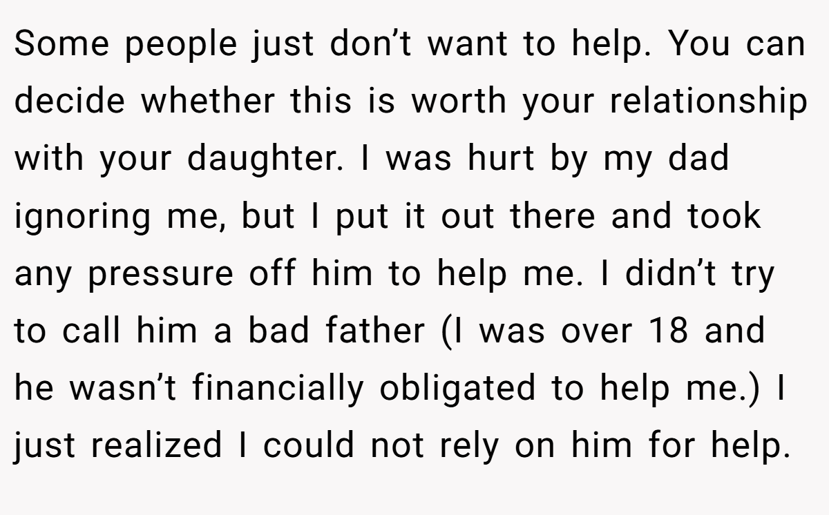 Some people just don’t want to help. You can decide whether this is worth your relationship with your daughter. I was hurt by my dad ignoring me, but I put it out there and took any pressure off him to help me. I didn’t try to call him a bad father (I was over 18 and he wasn’t financially obligated to help me.) I just realized I could not rely on him for help.