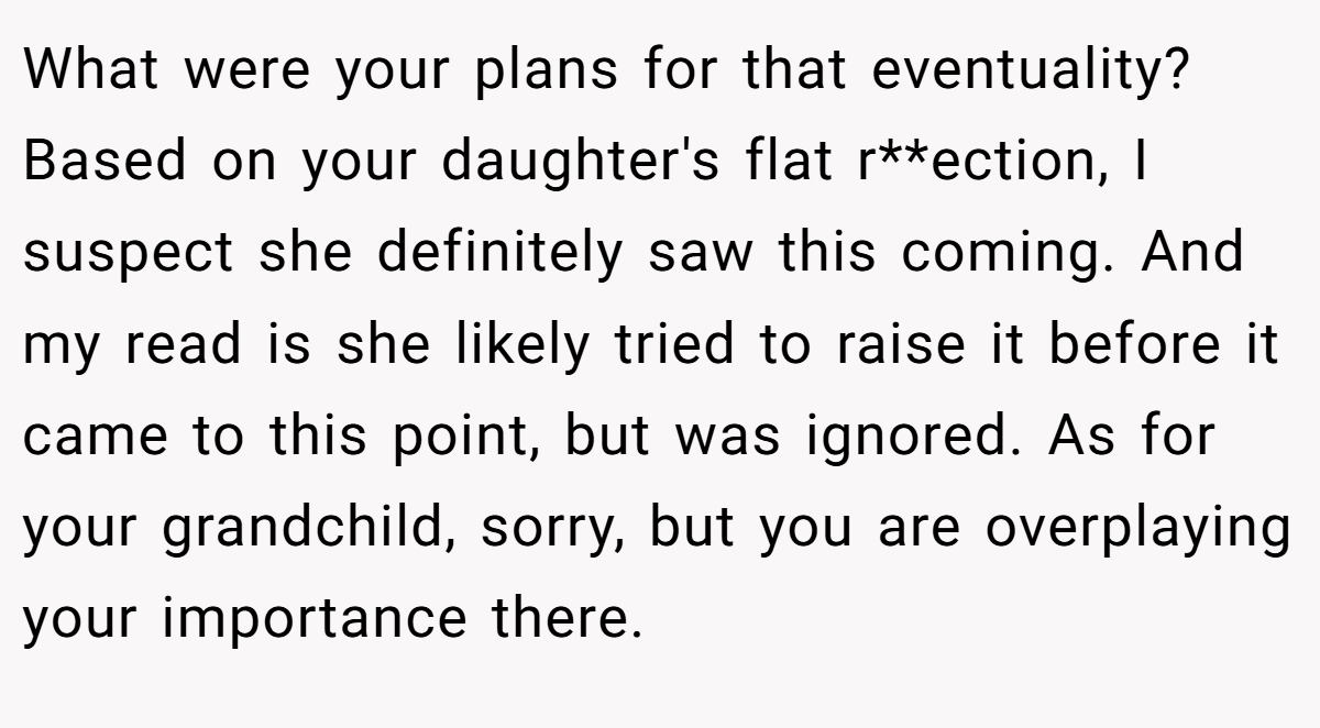 What were your plans for that eventuality? Based on your daughter's flat r**ection, I suspect she definitely saw this coming. And my read is she likely tried to raise it before it came to this point, but was ignored. As for your grandchild, sorry, but you are overplaying your importance there.