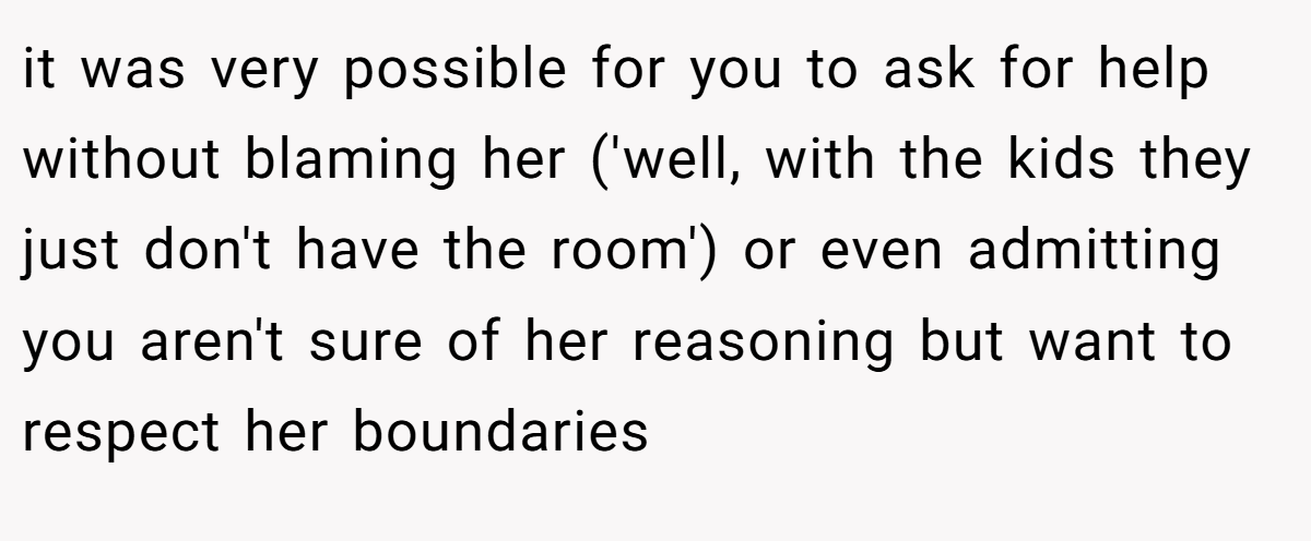 it was very possible for you to ask for help without blaming her ('well, with the kids they just don't have the room') or even admitting you aren't sure of her reasoning but want to respect her boundaries