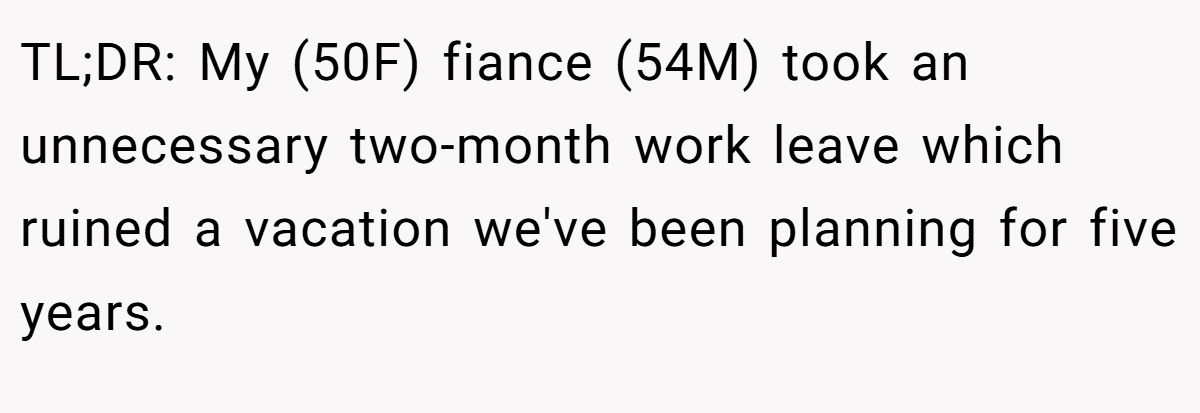 TL;DR: My (50F) fiance (54M) took an unnecessary two-month work leave which ruined a vacation we've been planning for five years.