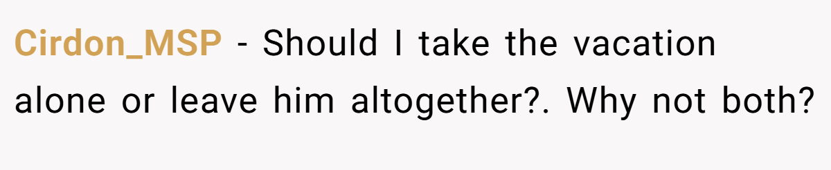 Cirdon_MSP − Should I take the vacation alone or leave him altogether?. Why not both?