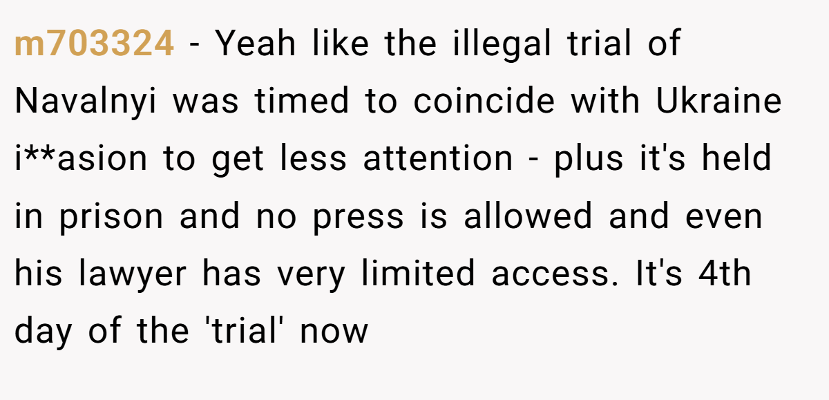 m703324 − Yeah like the illegal trial of Navalnyi was timed to coincide with Ukraine i**asion to get less attention - plus it's held in prison and no press is allowed and even his lawyer has very limited access. It's 4th day of the 'trial' now