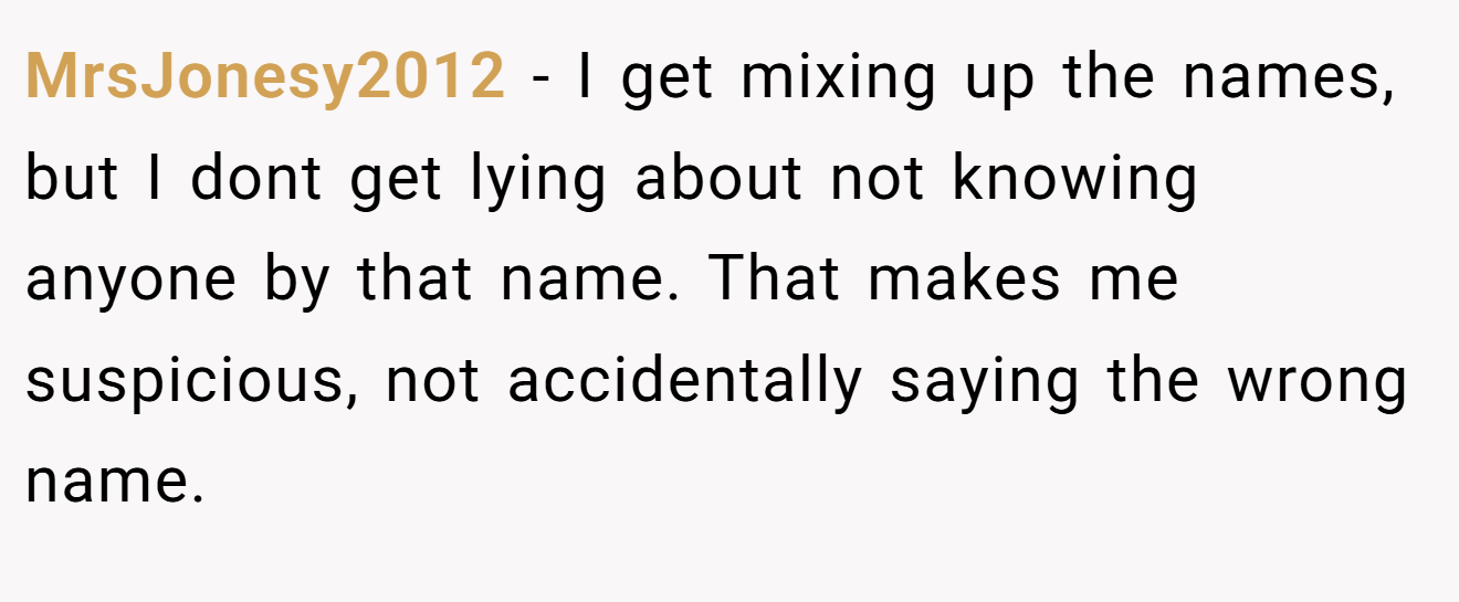 MrsJonesy2012 − I get mixing up the names, but I dont get lying about not knowing anyone by that name. That makes me suspicious, not accidentally saying the wrong name.