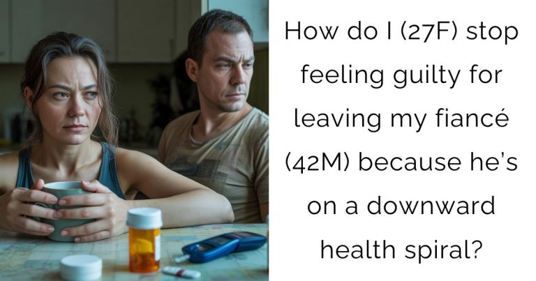 How do I (27F) stop feeling guilty for leaving my fiancé (42M) because he’s on a downward health spiral?