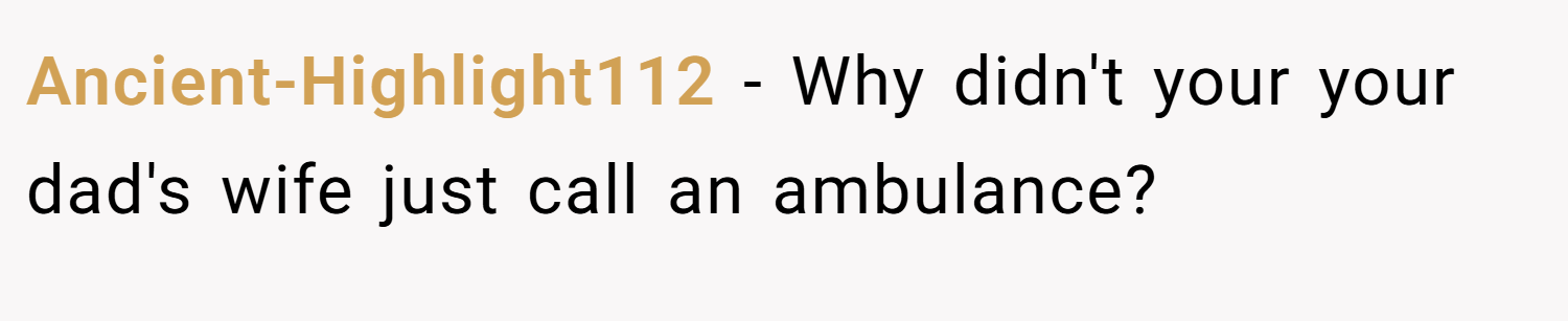 Ancient-Highlight112 − Why didn't your your dad's wife just call an ambulance?