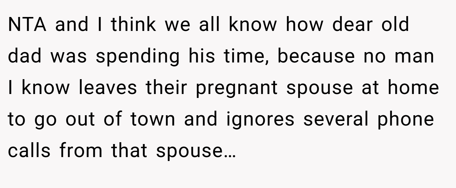 NTA and I think we all know how dear old dad was spending his time, because no man I know leaves their pregnant spouse at home to go out of town and ignores several phone calls from that spouse…