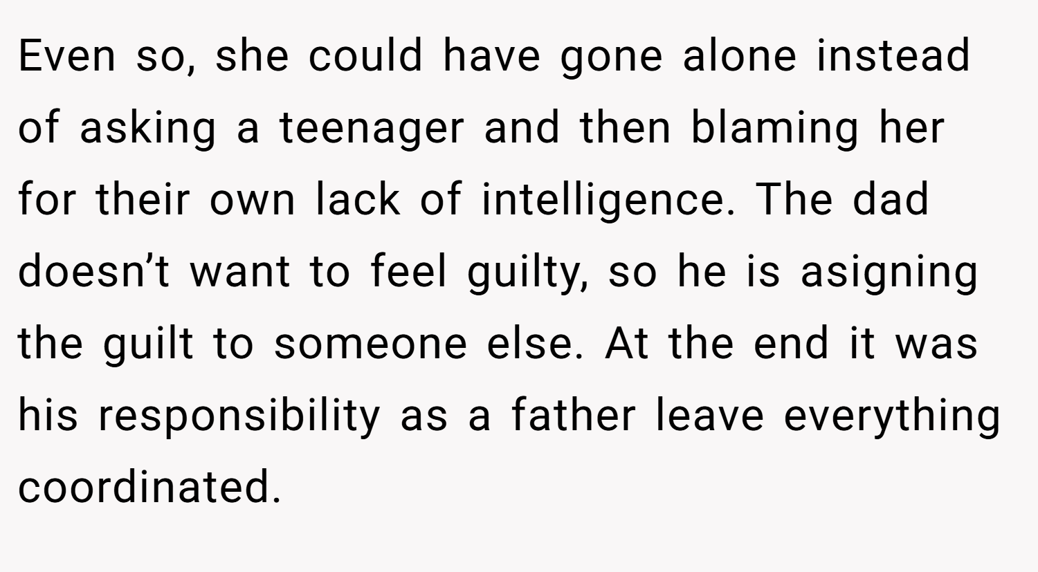 Even so, she could have gone alone instead of asking a teenager and then blaming her for their own lack of intelligence. The dad doesn’t want to feel guilty, so he is asigning the guilt to someone else. At the end it was his responsibility as a father leave everything coordinated.