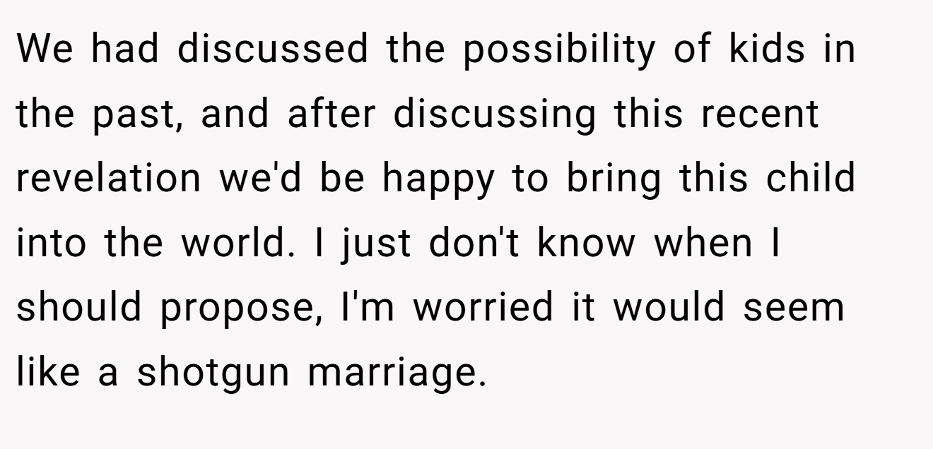 We had discussed the possibility of kids in the past, and after discussing this recent revelation we'd be happy to bring this child into the world. I just don't know when I should propose, I'm worried it would seem like a shotgun marriage.