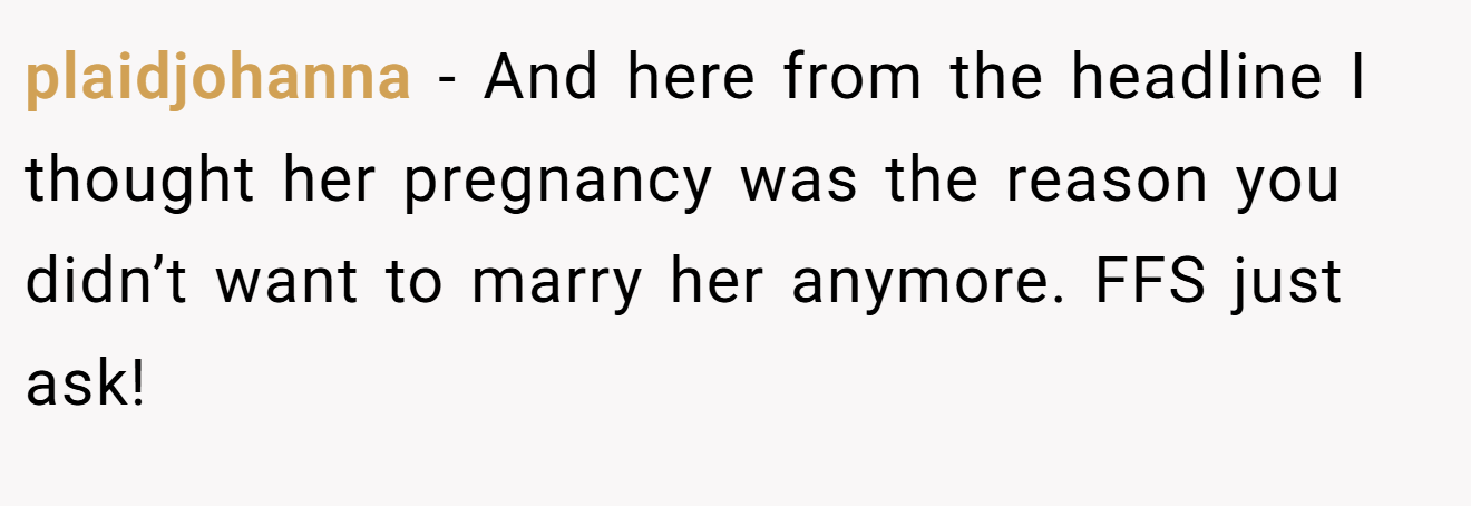 plaidjohanna − And here from the headline I thought her pregnancy was the reason you didn’t want to marry her anymore. FFS just ask!