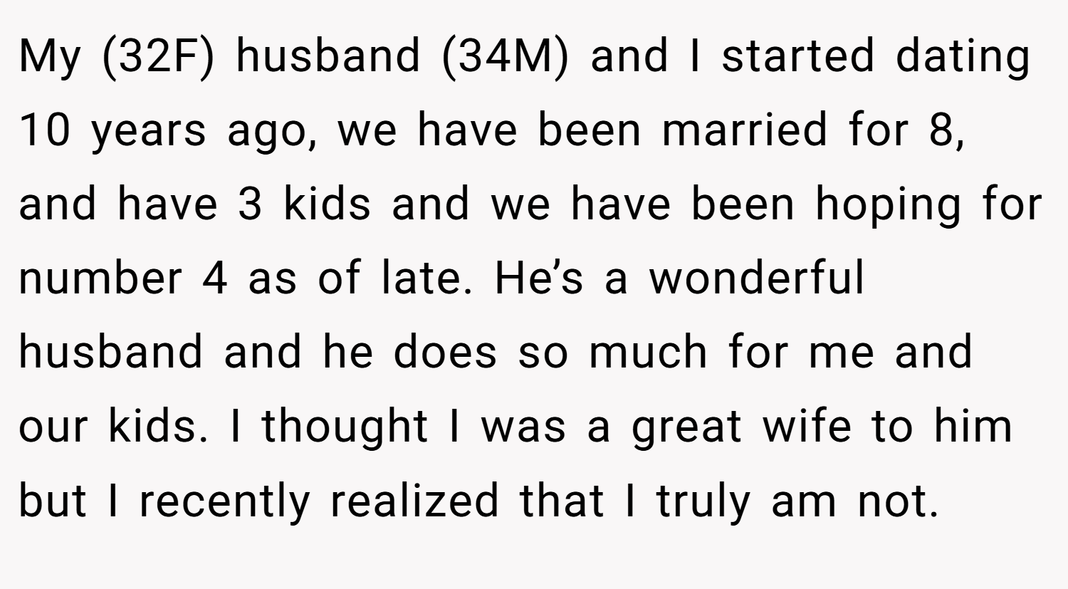 My (32F) husband (34M) and I started dating 10 years ago, we have been married for 8, and have 3 kids and we have been hoping for number 4 as of late. He’s a wonderful husband and he does so much for me and our kids. I thought I was a great wife to him but I recently realized that I truly am not.