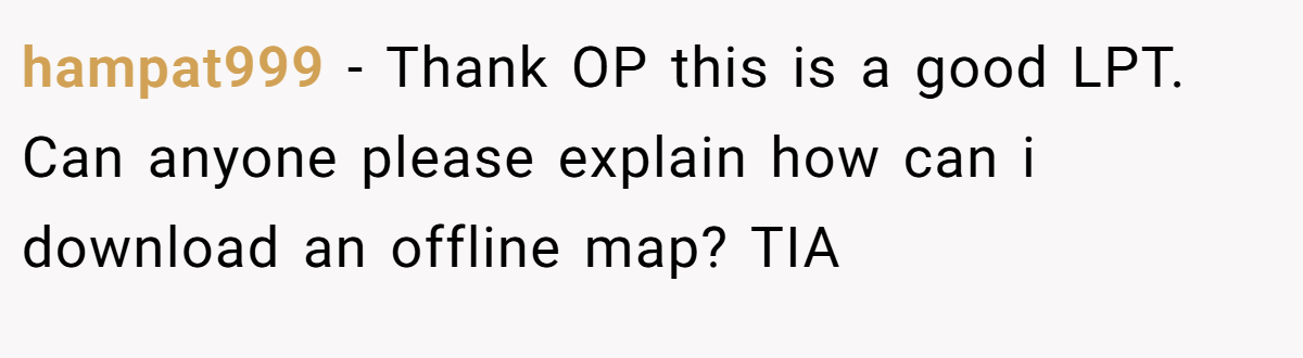hampat999 − Thank OP this is a good LPT. Can anyone please explain how can i download an offline map? TIA
