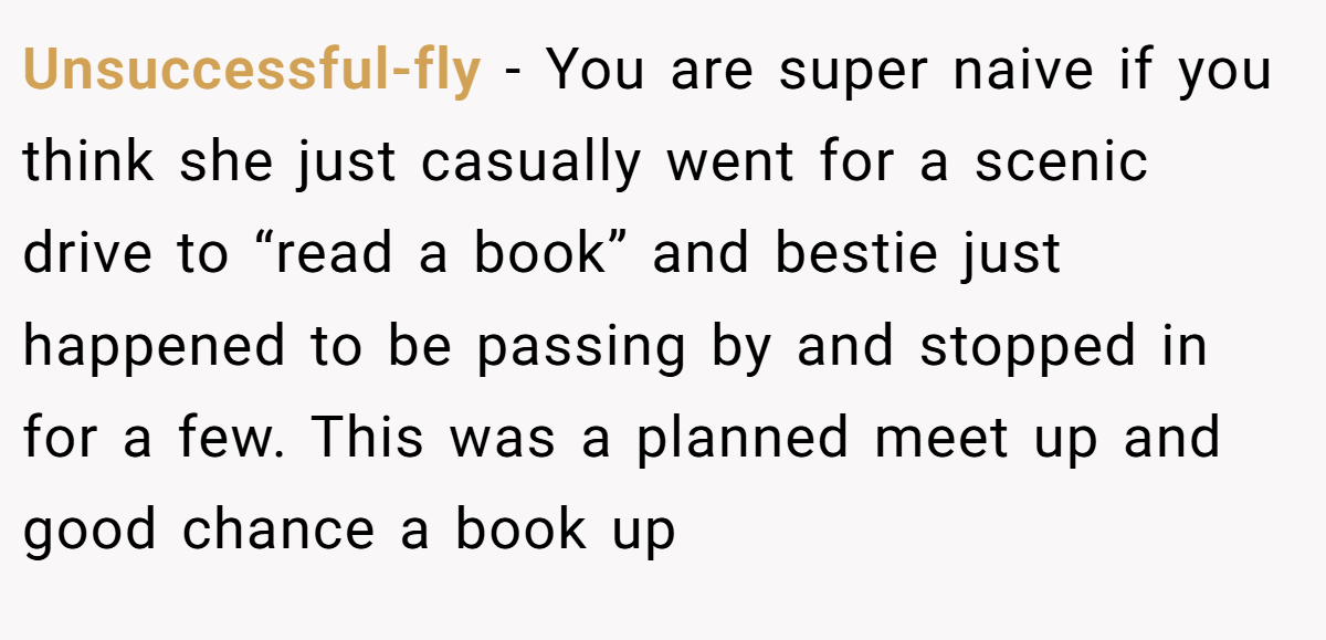 Unsuccessful-fly − You are super naive if you think she just casually went for a scenic drive to “read a book” and bestie just happened to be passing by and stopped in for a few. This was a planned meet up and good chance a book up