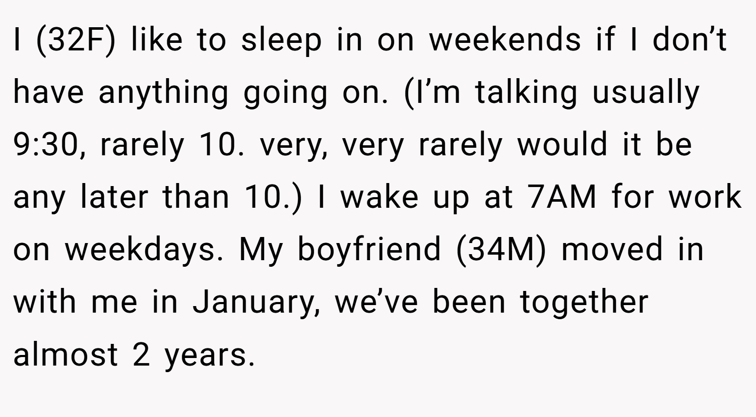 I (32F) like to sleep in on weekends if I don’t have anything going on. (I’m talking usually 9:30, rarely 10. very, very rarely would it be any later than 10.) I wake up at 7AM for work on weekdays. My boyfriend (34M) moved in with me in January, we’ve been together almost 2 years.
