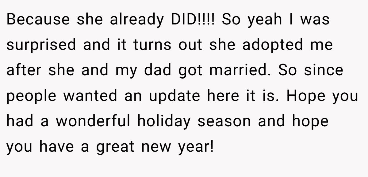 Because she already DID!!!! So yeah I was surprised and it turns out she adopted me after she and my dad got married. So since people wanted an update here it is. Hope you had a wonderful holiday season and hope you have a great new year!