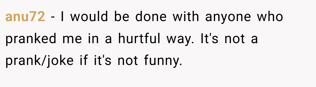 anu72 − I would be done with anyone who pranked me in a hurtful way. It's not a prank/joke if it's not funny.