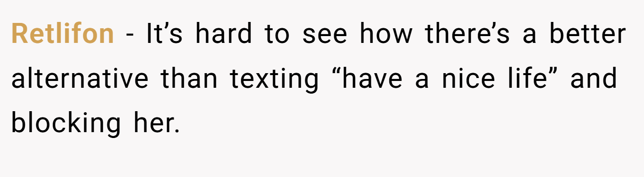 Retlifon − It’s hard to see how there’s a better alternative than texting “have a nice life” and blocking her. 
