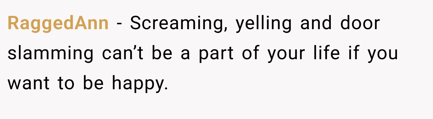 RaggedAnn − Screaming, yelling and door slamming can’t be a part of your life if you want to be happy.