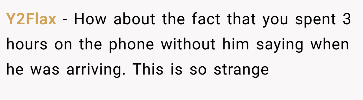 Y2Flax − How about the fact that you spent 3 hours on the phone without him saying when he was arriving. This is so strange